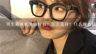 男生戴哪款美瞳好看？怎么选择？什么颜色最适合男生带呢？