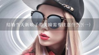 结婚当天新娘子带美瞳需要注意什么?(一)