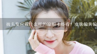 披头发应戴什么样的凉帽才好看？皮肤偏黄偏暗戴什么颜色的墨镜好？