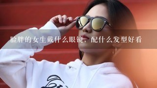 脸胖的女生戴什么眼镜，配什么发型好看