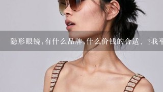 隐形眼镜,有什么品牌,什么价钱的合适、?我平时不带,偶尔带。希望能平价一些并且质量有保证的,我从前没...