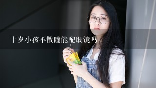 十岁小孩不散瞳能配眼镜吗