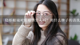 隐形眼镜对眼睛伤害大吗？用什么牌子的清洗液好？