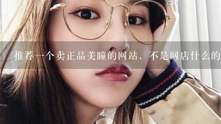 推荐一个卖正品美瞳的网站，不是网店什么的，学生党能接受的价钱的那种好点的