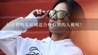 什么样的太阳镜适合瘦脸型的人戴呢？