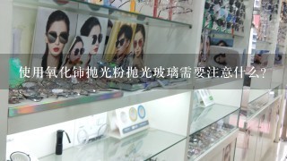 使用氧化铈抛光粉抛光玻璃需要注意什么？