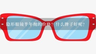 隐形眼镜半年抛的价格？什么牌子好呢？