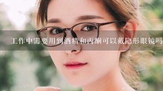 工作中需要用到酒精和丙酮可以戴隐形眼镜吗？