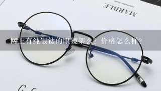 网上有纯银钛的眼镜架么？价格怎么样？