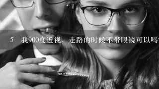 5 我900度近视，走路的时候不带眼镜可以吗？看绿色的东西放松眼睛的时候需要带眼镜吗？