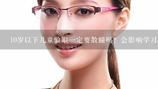 10岁以下儿童验眼一定要散瞳吗？会影响学习吗？新希望配镜中心可以做吗？