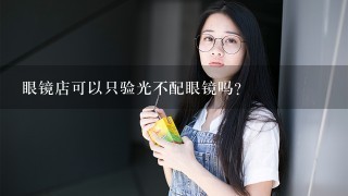 眼镜店可以只验光不配眼镜吗?