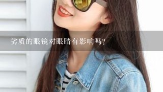 劣质的眼镜对眼睛有影响吗？