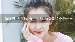 椭圆形 方形脸 倒三角形 脸分别适合带什么样子的眼镜和平光镜