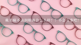 戴美瞳不滴润眼液会怎么样？？不会有事吧？