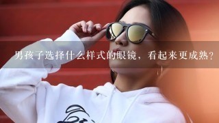 男孩子选择什么样式的眼镜，看起来更成熟？