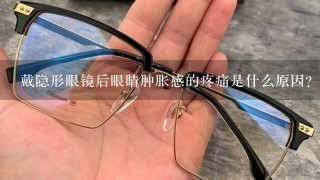 戴隐形眼镜后眼睛肿胀感的疼痛是什么原因？怎么办？