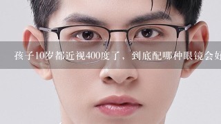 孩子10岁都近视400度了，到底配哪种眼镜会好1些？