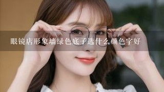 眼镜店形象墙绿色底子选什么颜色字好