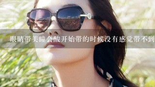 眼睛带美瞳会酸开始带的时候没有感觉带不到两个小时看