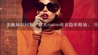 美瞳知识问答，想买momo炫彩隐形眼镜， 什么颜色美