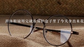 游泳眼镜用完就放保护盒子里了今天拿出来花掉是什么问题?