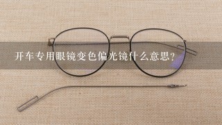 开车专用眼镜变色偏光镜什么意思？