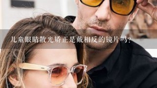 儿童眼睛散光矫正是戴相反的镜片吗？