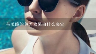 带美瞳的色差效果由什么决定