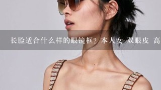 长脸适合什么样的眼镜框？本人女 双眼皮 高鼻梁 下巴长了点 。镜框什么颜色，形状，要多大？