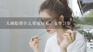 大圆脸带什么墨镜好看，女生21岁