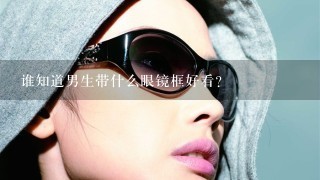 谁知道男生带什么眼镜框好看？