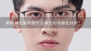 眼睛颜色偏黑带什么颜色的美瞳比较好？