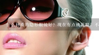 什么材质的隐形眼镜好？现在有点挑花眼，不知道怎么选择了！