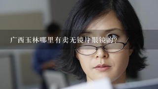 广西玉林哪里有卖无镜片眼镜的？