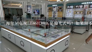 海尔3d电视LE46H300K是偏光式吗？如果用不闪式3d眼镜可以看此电视的3d片吗？什么3d眼镜好？