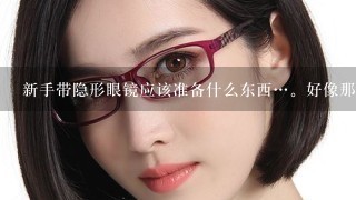 新手带隐形眼镜应该准备什么东西…。好像那些什么护眼液，眼睛干时要放眼睛的水，和泡隐形眼镜的水是？