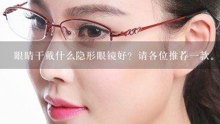 眼睛干戴什么隐形眼镜好？请各位推荐1款。