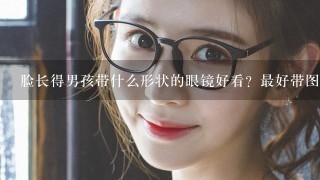 脸长得男孩带什么形状的眼镜好看？最好带图 我很瘦。