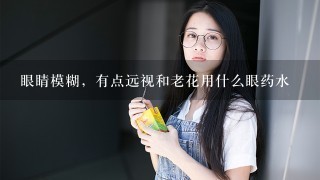 眼睛模糊，有点远视和老花用什么眼药水