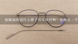 配眼镜的话什么牌子的比较好啊？价格在1千以上的？