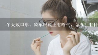 冬天戴口罩，骑车眼镜上有哈气，怎办？有什么好方法没有雾气。