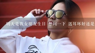 明天是我女朋友生日 想问1下 送耳环好还是音乐盒好？ 黄山屯溪有什么地方卖音乐盒的吗 价位估计多少？