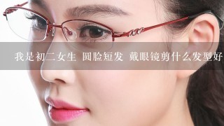 我是初2女生 圆脸短发 戴眼镜剪什么发型好看