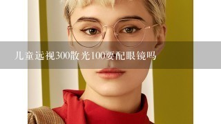 儿童远视300散光100要配眼镜吗