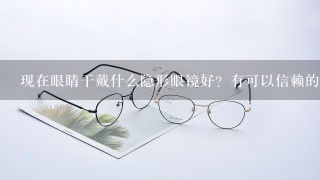 现在眼睛干戴什么隐形眼镜好？有可以信赖的品牌推荐吗？