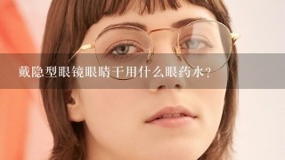 戴隐型眼镜眼睛干用什么眼药水？