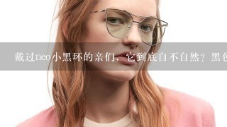 戴过neo小黑环的亲们，它到底自不自然？黑色深不深？会不会显假呢？