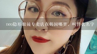 neo隐形眼镜专卖店在韩国哪里，叫什么名字
