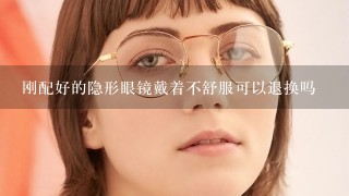 刚配好的隐形眼镜戴着不舒服可以退换吗